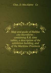 Map and guide of Halifax city microform : containing R.R. time tables, a description of the exhibition building, and of the Maritime Provinces
