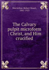 The Calvary pulpit microform : Christ, and Him crucified