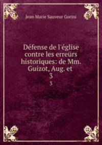 Dfense de l`glise contre les errers historiques: de Mm. Guizot, Aug. et .. 3