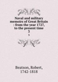 Naval and military memoirs of Great Britain : from the year 1727, to the present time. 3