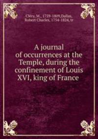 A journal of occurrences at the Temple, during the confinement of Louis XVI, king of France