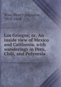 Los Gringos; or, An inside view of Mexico and California, with wanderings in Peru, Chili, and Polynesia