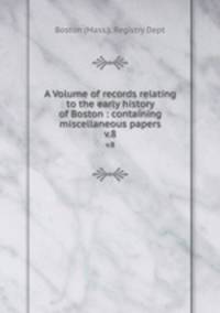 A Volume of records relating to the early history of Boston : containing miscellaneous papers. v.8