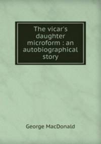 The vicar`s daughter microform : an autobiographical story