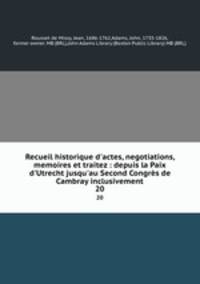 Recueil historique d`actes, negotiations, memoires et traitez : depuis la Paix d`Utrecht jusqu`au Second Congrs de Cambray inclusivement. 20
