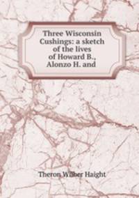 Three Wisconsin Cushings: a sketch of the lives of Howard B., Alonzo H. and .