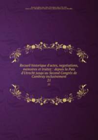 Recueil historique d`actes, negotiations, memoires et traitez : depuis la Paix d`Utrecht jusqu`au Second Congrs de Cambray inclusivement. 21