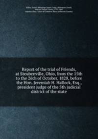 Report of the trial of Friends, at Steubenville, Ohio, from the 15th to the 26th of October, 1828, before the Hon. Jeremiah H. Hallock, Esq., president judge of the 5th judicial district of the state