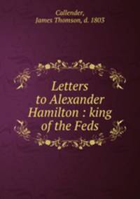 Letters to Alexander Hamilton : king of the Feds