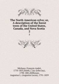 The North American sylva; or, A description of the forest trees of the United States, Canada, and Nova Scotia .. 2
