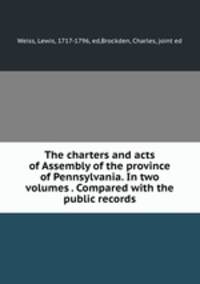 The charters and acts of Assembly of the province of Pennsylvania. In two volumes . Compared with the public records