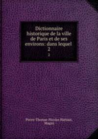 Dictionnaire historique de la ville de Paris et de ses environs: dans lequel .. 2