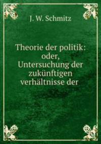 Theorie der politik: oder, Untersuchung der zuknftigen verhltnisse der .