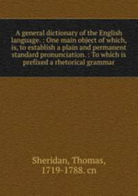 A general dictionary of the English language. : One main object of which, is, to establish a plain and permanent standard pronunciation. : To which is prefixed a rhetorical grammar.
