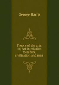 Theory of the arts: or, Art in relation to nature, civilization and man .