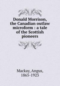 Donald Morrison, the Canadian outlaw microform : a tale of the Scottish pioneers