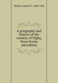 A geography and history of the country of Digby, Nova Scotia microform