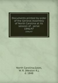 Documents printed by order of the General Assembly of North Carolina at its session of . serial. 1846/47
