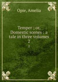 Temper ; or, Domestic scenes : a tale in three volumes. 2