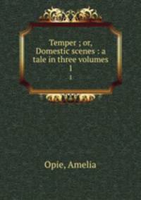 Temper ; or, Domestic scenes : a tale in three volumes. 1