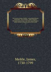 The works of James Meikle : containing Solitude sweetened : The traveller : Select remains, Metaphysical maxims : and other miscellaneous works written in distant parts of the world. v.1