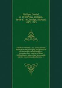 Vindici veritatis : or, An occasional defence of the principles and practices of the people called Quakers ; in answer to a treatise of John Stillingfleet`s, mis-called Seasonable advice concerning Quakerism, &c.