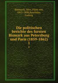 Die politischen berichte des fursten Bismark aus Petersburg und Paris (1859-1862). Band 1