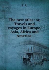 The new atlas: or, Travels and voyages in Europe, Asia, Africa and America