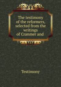 The testimony of the reformers, selected from the writings of Cranmer and .