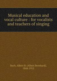 Musical education and vocal culture : for vocalists and teachers of singing