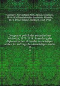 Die grosse politik der europischen kabinette, 1871-1914. Sammlung der diplomatischen akten des Auswrtigen amtes, im auftrage des Auswrtigen amtes. 16