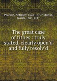 The great case of tithes : truly stated, clearly open`d and fully resolv`d