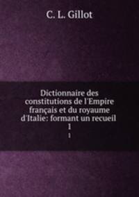 Dictionnaire des constitutions de l`Empire franais et du royaume d`Italie: formant un recueil .. 1