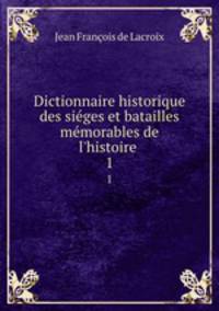 Dictionnaire historique des siges et batailles mmorables de l`histoire .. 1