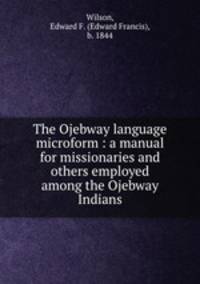 The Ojebway language microform : a manual for missionaries and others employed among the Ojebway Indians