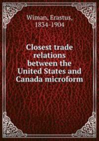 Closest trade relations between the United States and Canada microform