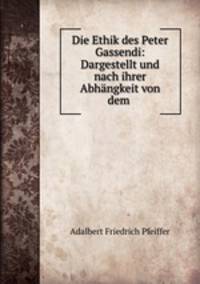Die Ethik des Peter Gassendi: Dargestellt und nach ihrer Abhngkeit von dem .
