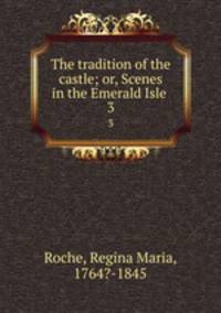 The tradition of the castle; or, Scenes in the Emerald Isle . 3