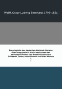 Encyclopdie der deutschen National-literatur oder biographisch- kritisches Lexicon der deutschen Dichter und Prosaisten seit den frhesten Zeiten, nebst Proben aus ihren Werken. 1