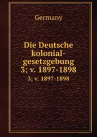 Die Deutsche kolonial-gesetzgebung. 3; v. 1897-1898