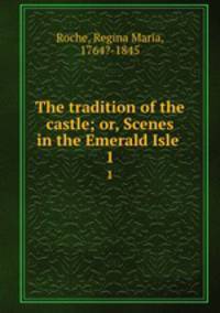 The tradition of the castle; or, Scenes in the Emerald Isle . 1