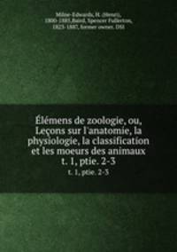 lmens de zoologie, ou, Leons sur l`anatomie, la physiologie, la classification et les moeurs des animaux. t. 1, ptie. 2-3