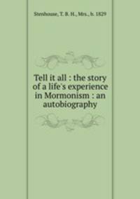 Tell it all : the story of a life`s experience in Mormonism : an autobiography
