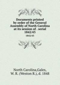Documents printed by order of the General Assembly of North Carolina at its session of . serial. 1842/43