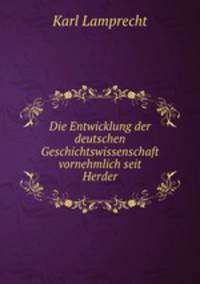 Die Entwicklung der deutschen Geschichtswissenschaft vornehmlich seit Herder