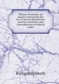 Theory of morals; an inquiry concerning the law of moral distinctions and the variations and contradictions of ethical codes