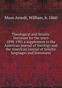 Theological and Semitic literature for the years 1898-1901 a supplement to the American journal of theology and the American journal of Semitic languages and literatures