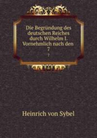 Die Begrndung des deutschen Reiches durch Wilhelm I. Vornehmlich nach den .. 7