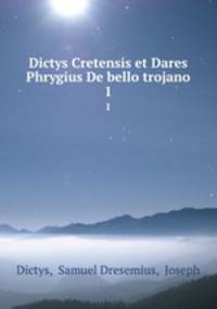 Dictys Cretensis et Dares Phrygius De bello trojano. 1