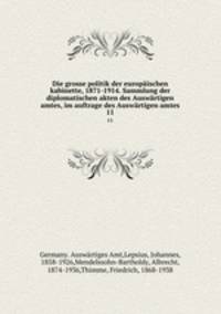 Die grosse politik der europischen kabinette, 1871-1914. Sammlung der diplomatischen akten des Auswrtigen amtes, im auftrage des Auswrtigen amtes. 11